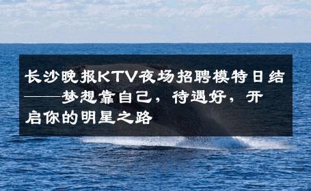 长沙晚报KTV夜场招聘模特日结——梦想靠自己，待遇好，开启你的明星之路