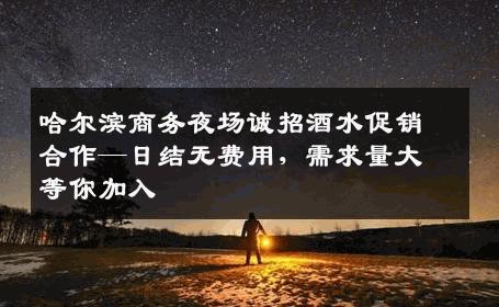 哈尔滨商务夜场诚招酒水促销合作—日结无费用，需求量大等你加入