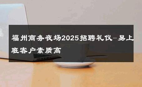 福州商务夜场2025招聘礼仪-易上班客户素质高