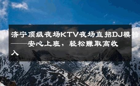 济宁顶级夜场KTV夜场直招DJ模特——安心上班，轻松赚取高收入