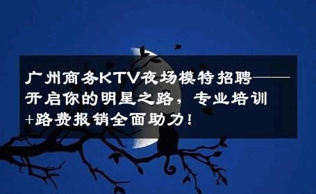 广州商务KTV夜场模特招聘——开启你的明星之路，专业培训+路费报销全面助力！