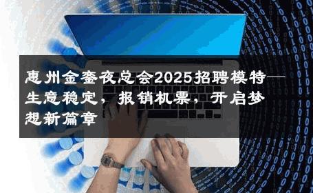 惠州金銮夜总会2025招聘模特—生意稳定，报销机票，开启梦想新篇章