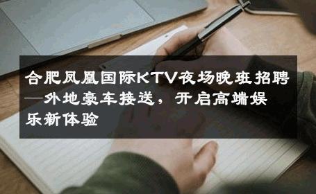 合肥凤凰国际KTV夜场晚班招聘—外地豪车接送，开启高端娱乐新体验