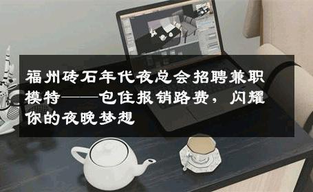 福州砖石年代夜总会招聘兼职模特——包住报销路费，闪耀你的夜晚梦想