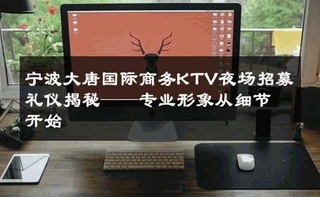 宁波大唐国际商务KTV夜场招募礼仪揭秘——专业形象从细节开始
