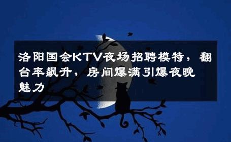 洛阳国会KTV夜场招聘模特，翻台率飙升，房间爆满引爆夜晚魅力