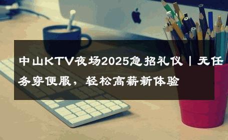 中山KTV夜场2025急招礼仪丨无任务穿便服，轻松高薪新体验