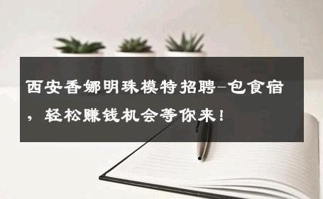 西安香娜明珠模特招聘-包食宿，轻松赚钱机会等你来！