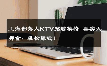 上海部落人KTV招聘模特-真实无押金，轻松赚钱！
