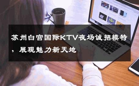苏州白宫国际KTV夜场诚招模特，展现魅力新天地