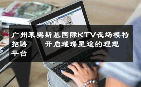 广州莱宾斯基国际KTV夜场模特招聘——开启璀璨星途的理想平台