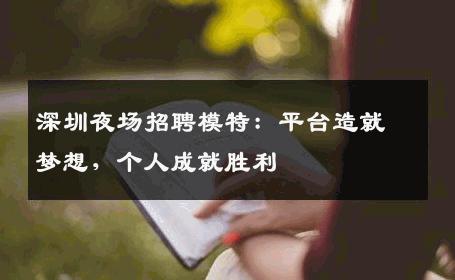 深圳夜场招聘模特：平台造就梦想，个人成就胜利