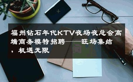 福州钻石年代KTV夜场夜总会高端商务模特招聘——旺场集结，机遇无限