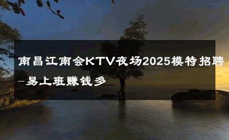 南昌江南会KTV夜场2025模特招聘-易上班赚钱多