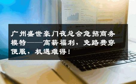广州盛世豪门夜总会急招商务模特——高薪福利，免路费穿便服，机遇难得！