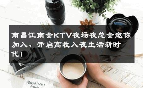 南昌江南会KTV夜场夜总会邀你加入，开启高收入夜生活新时代！