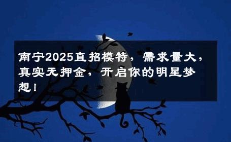 南宁2025直招模特，需求量大，真实无押金，开启你的明星梦想！