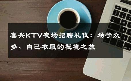嘉兴KTV夜场招聘礼仪：场子众多，自己衣服的秘境之旅