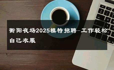 衡阳夜场2025模特招聘-工作轻松自己衣服