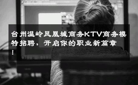 台州温岭凤凰城商务KTV商务模特招聘，开启你的职业新篇章！