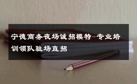 宁德商务夜场诚招模特-专业培训领队驻场直招