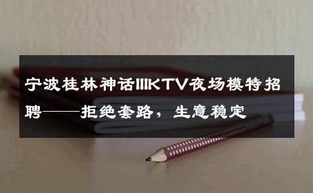宁波桂林神话IIIKTV夜场模特招聘——拒绝套路，生意稳定
