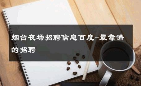 烟台夜场招聘信息百度-最靠谱的招聘