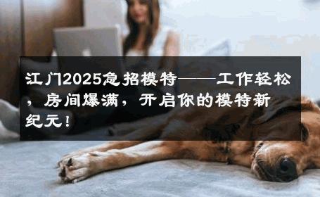 江门2025急招模特——工作轻松，房间爆满，开启你的模特新纪元！