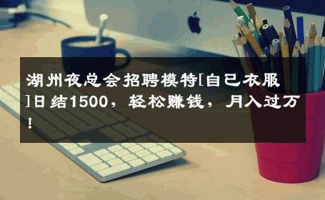 湖州夜总会招聘模特[自已衣服]日结1500，轻松赚钱，月入过万！