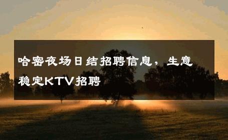 哈密夜场日结招聘信息，生意稳定KTV招聘