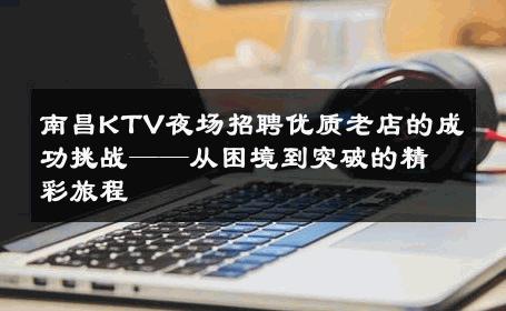 南昌KTV夜场招聘优质老店的成功挑战——从困境到突破的精彩旅程