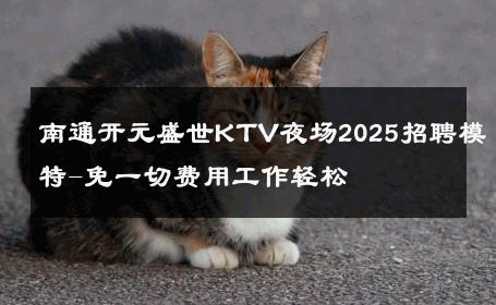 南通开元盛世KTV夜场2025招聘模特-免一切费用工作轻松