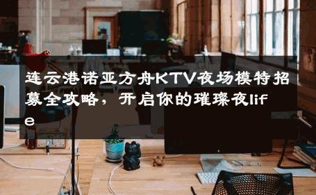 连云港诺亚方舟KTV夜场模特招募全攻略，开启你的璀璨夜life