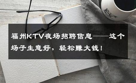 福州KTV夜场招聘信息——这个场子生意好，轻松赚大钱！