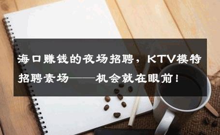 海口赚钱的夜场招聘，KTV模特招聘素场——机会就在眼前！