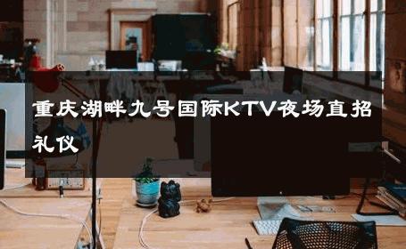 重庆湖畔九号国际KTV夜场直招礼仪