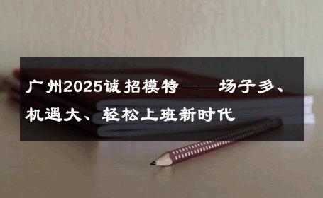 广州2025诚招模特——场子多、机遇大、轻松上班新时代