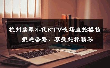 杭州翡翠年代KTV夜场直招模特——拒绝套路，享受纯粹精彩