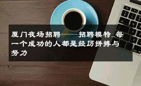 厦门夜场招聘——招聘模特_每一个成功的人都是经历拼搏与努力