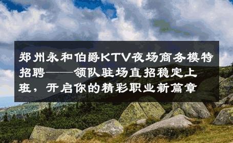 郑州永和伯爵KTV夜场商务模特招聘——领队驻场直招稳定上班，开启你的精彩职业新篇章