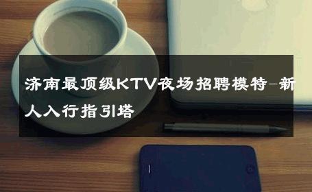 济南最顶级KTV夜场招聘模特-新人入行指引塔
