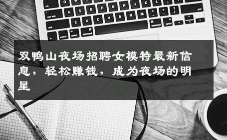 双鸭山夜场招聘女模特最新信息，轻松赚钱，成为夜场的明星