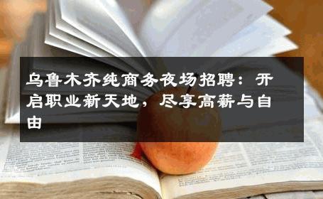 乌鲁木齐纯商务夜场招聘：开启职业新天地，尽享高薪与自由