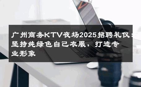 广州商务KTV夜场2025招聘礼仪：坚持纯绿色自己衣服，打造专业形象