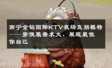 南宁金钻国际KTV夜场直招模特——穿便服需求大，展现最佳你自己