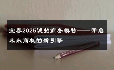 宜春2025诚招商务模特——开启未来商机的新引擎