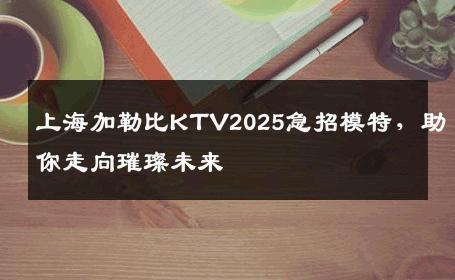 上海加勒比KTV2025急招模特，助你走向璀璨未来