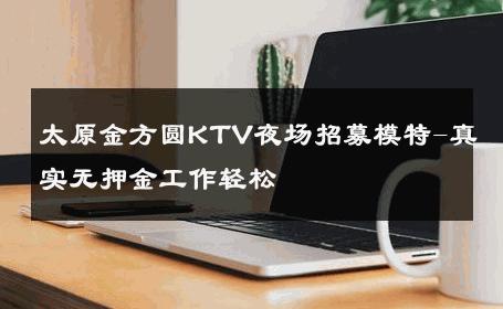 太原金方圆KTV夜场招募模特-真实无押金工作轻松