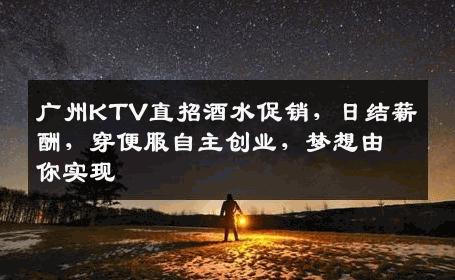 广州KTV直招酒水促销，日结薪酬，穿便服自主创业，梦想由你实现