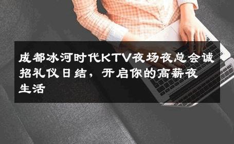 成都冰河时代KTV夜场夜总会诚招礼仪日结，开启你的高薪夜生活